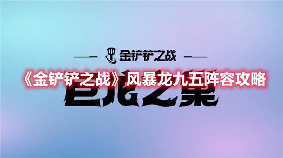 金铲铲之战风暴龙九五阵容怎么玩-金铲铲之战风暴龙九五阵容玩法攻略