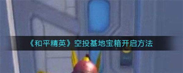 和平精英空投基地宝箱怎么打开-和平精英空投基地宝箱打开的方法