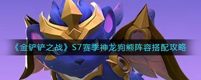 金铲铲之战S7赛季神龙狗熊阵容怎么搭配-金铲铲之战S7赛季神龙狗熊阵容搭配攻略