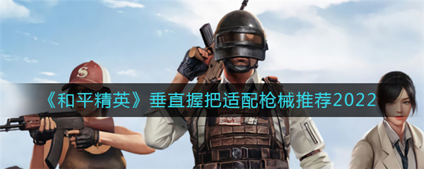 和平精英垂直握把怎么搭配-和平精英垂直握把搭配玩法