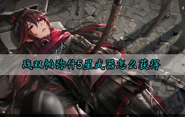 战双帕弥什五星武器怎么获得-战双帕弥什五星武器获得方法