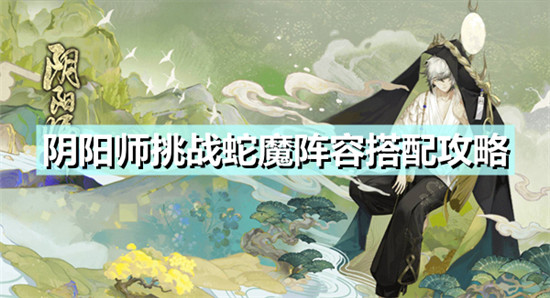 阴阳师挑战蛇魔阵容怎么搭配-阴阳师挑战蛇魔阵容搭配攻略