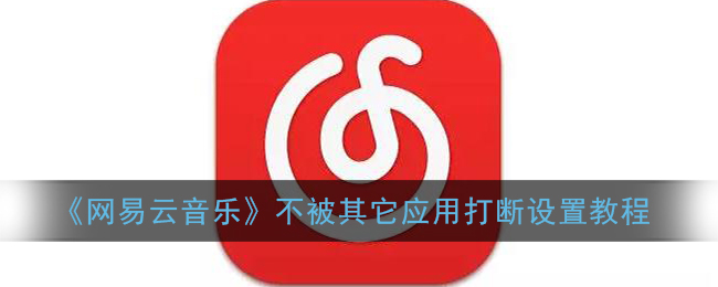 网易云音乐怎么设置不被其他应用中断播放-网易云音乐设置不被其他应用中断播放的方法